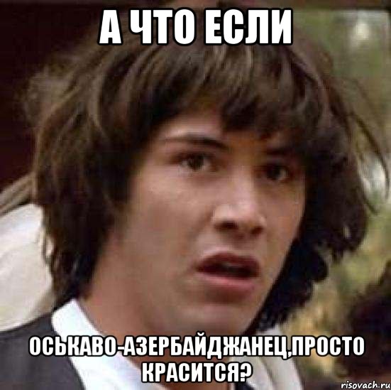 а что если оськаво-азербайджанец,просто красится?, Мем А что если (Киану Ривз)