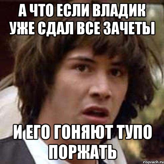 а что если владик уже сдал все зачеты и его гоняют тупо поржать, Мем А что если (Киану Ривз)