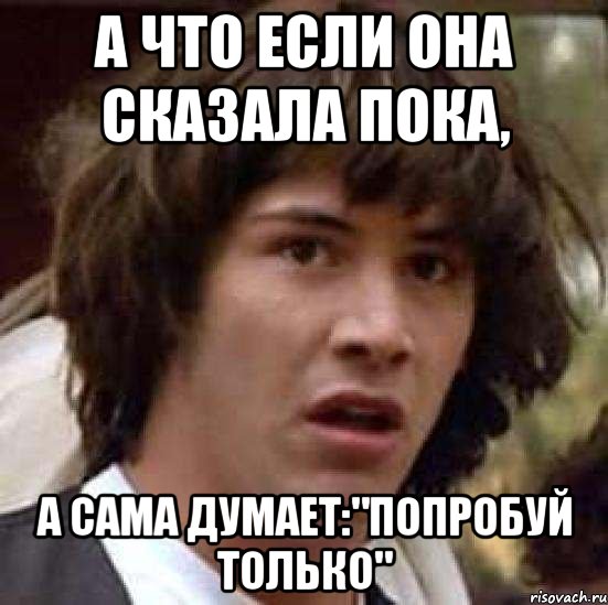 а что если она сказала пока, а сама думает:"попробуй только", Мем А что если (Киану Ривз)