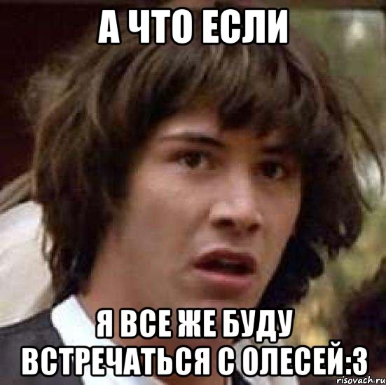 а что если я все же буду встречаться с олесей:з, Мем А что если (Киану Ривз)