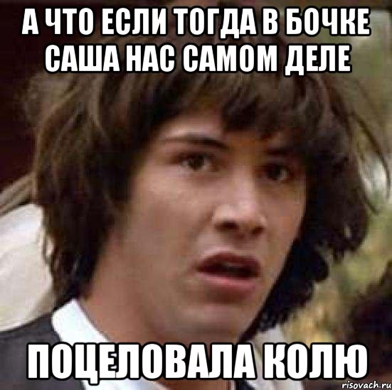 а что если тогда в бочке саша нас самом деле поцеловала колю, Мем А что если (Киану Ривз)