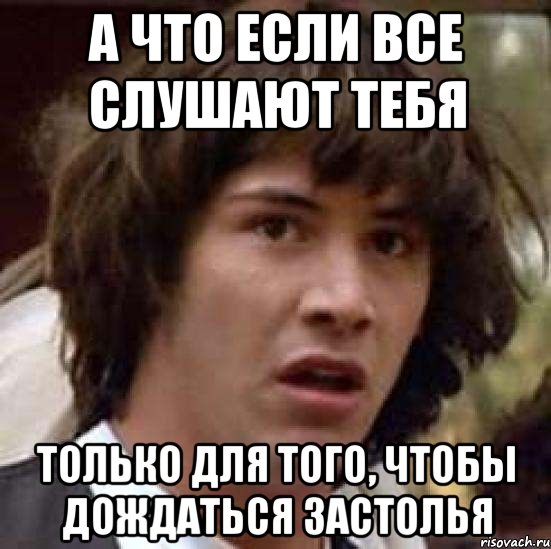 а что если все слушают тебя только для того, чтобы дождаться застолья, Мем А что если (Киану Ривз)