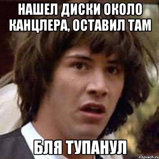 нашел диски около канцлера, оставил там бля тупанул, Мем А что если (Киану Ривз)