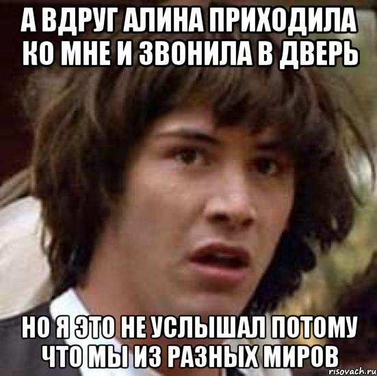 а вдруг алина приходила ко мне и звонила в дверь но я это не услышал потому что мы из разных миров, Мем А что если (Киану Ривз)