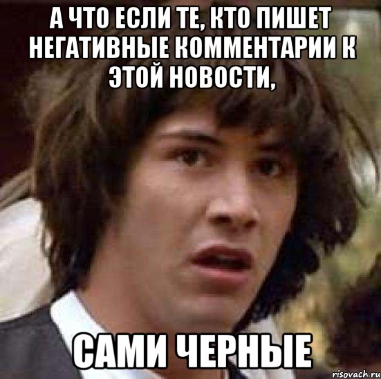 а что если те, кто пишет негативные комментарии к этой новости, сами черные, Мем А что если (Киану Ривз)