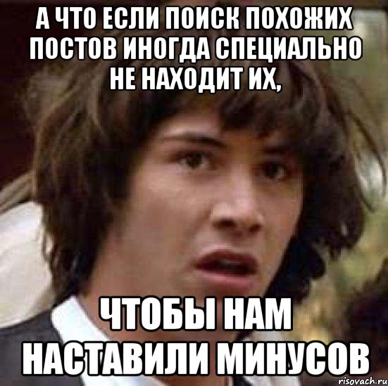 а что если поиск похожих постов иногда специально не находит их, чтобы нам наставили минусов, Мем А что если (Киану Ривз)