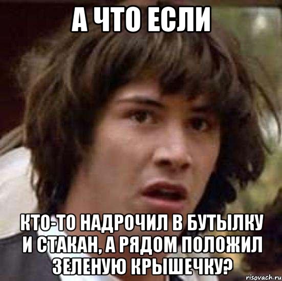 а что если кто-то надрочил в бутылку и стакан, а рядом положил зеленую крышечку?, Мем А что если (Киану Ривз)