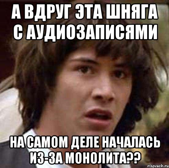 а вдруг эта шняга с аудиозаписями на самом деле началась из-за монолита??, Мем А что если (Киану Ривз)