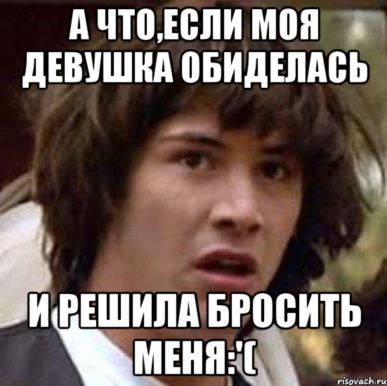 а что,если моя девушка обиделась и решила бросить меня:'(, Мем А что если (Киану Ривз)