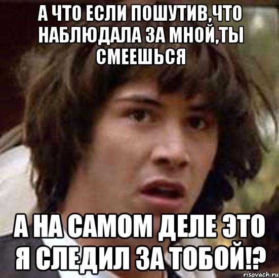 а что если пошутив,что наблюдала за мной,ты смеешься а на самом деле это я следил за тобой!?, Мем А что если (Киану Ривз)