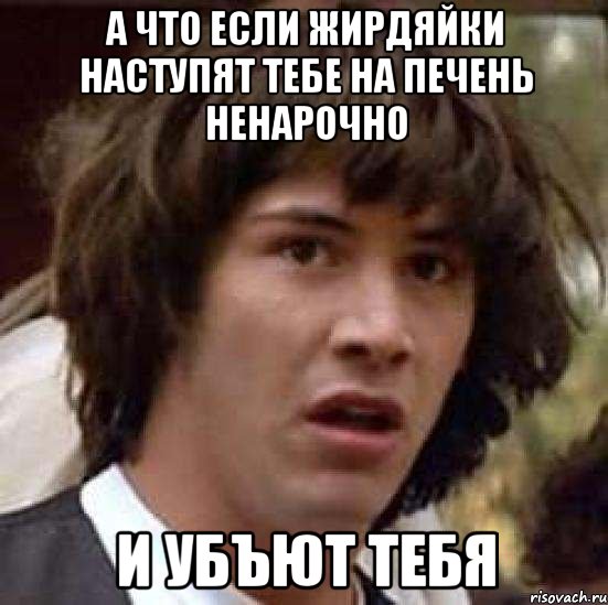 а что если жирдяйки наступят тебе на печень ненарочно и убъют тебя, Мем А что если (Киану Ривз)