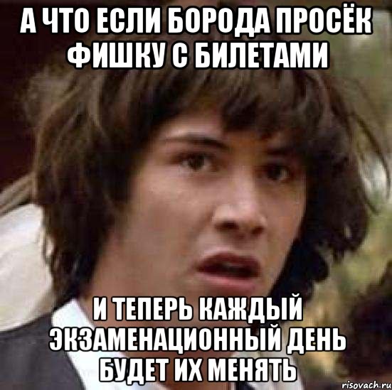 а что если борода просёк фишку с билетами и теперь каждый экзаменационный день будет их менять, Мем А что если (Киану Ривз)