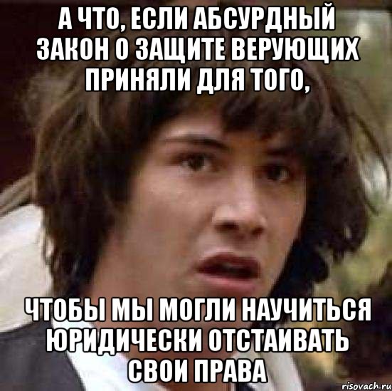 а что, если абсурдный закон о защите верующих приняли для того, чтобы мы могли научиться юридически отстаивать свои права, Мем А что если (Киану Ривз)