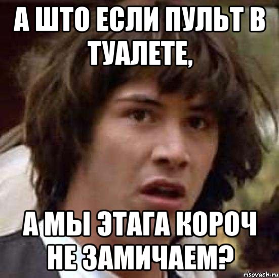 а што если пульт в туалете, а мы этага короч не замичаем?, Мем А что если (Киану Ривз)