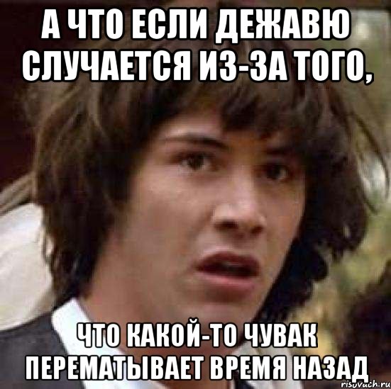 а что если дежавю случается из-за того, что какой-то чувак перематывает время назад, Мем А что если (Киану Ривз)