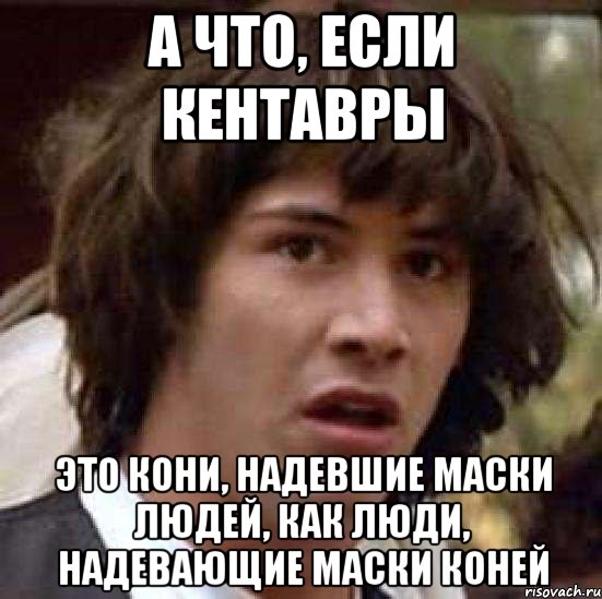 а что, если кентавры это кони, надевшие маски людей, как люди, надевающие маски коней, Мем А что если (Киану Ривз)