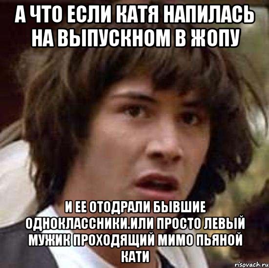 а что если катя напилась на выпускном в жопу и ее отодрали бывшие одноклассники.или просто левый мужик проходящий мимо пьяной кати, Мем А что если (Киану Ривз)