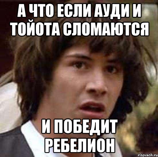 а что если ауди и тойота сломаются и победит ребелион, Мем А что если (Киану Ривз)