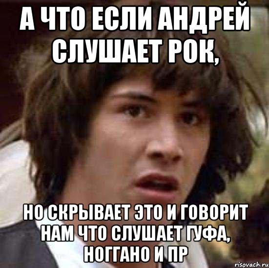 а что если андрей слушает рок, но скрывает это и говорит нам что слушает гуфа, ноггано и пр, Мем А что если (Киану Ривз)