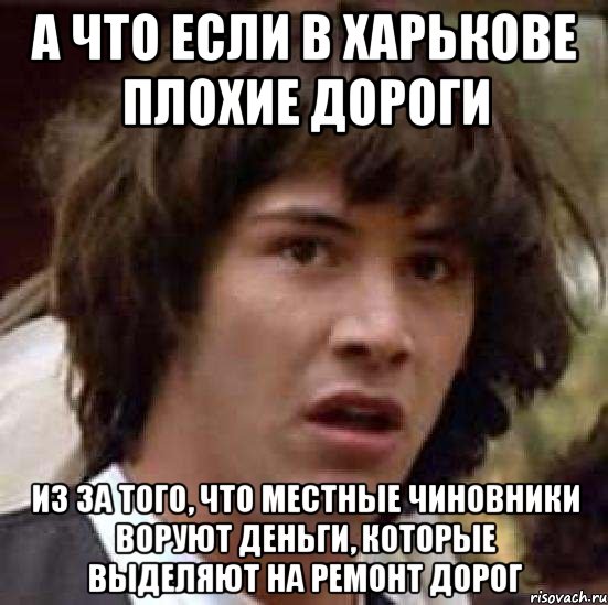 а что если в харькове плохие дороги из за того, что местные чиновники воруют деньги, которые выделяют на ремонт дорог, Мем А что если (Киану Ривз)