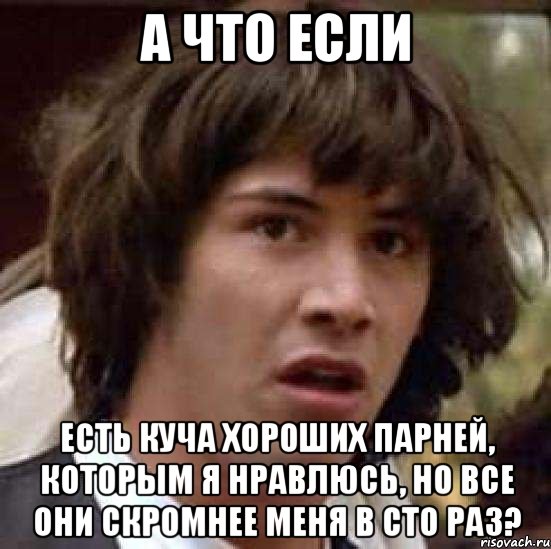 а что если есть куча хороших парней, которым я нравлюсь, но все они скромнее меня в сто раз?, Мем А что если (Киану Ривз)