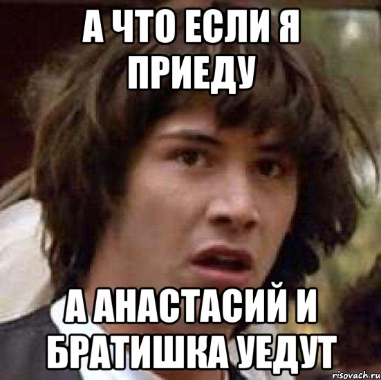 а что если я приеду а анастасий и братишка уедут, Мем А что если (Киану Ривз)