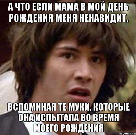 а что если мама в мой день рождения меня ненавидит, вспоминая те муки, которые она испытала во время моего рождения, Мем А что если (Киану Ривз)