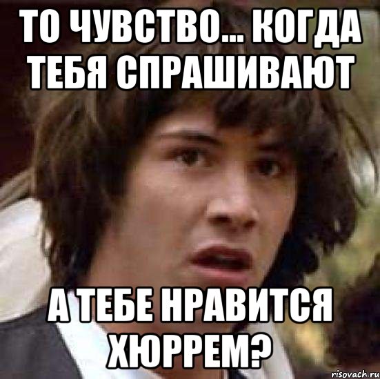 то чувство... когда тебя спрашивают а тебе нравится хюррем?, Мем А что если (Киану Ривз)