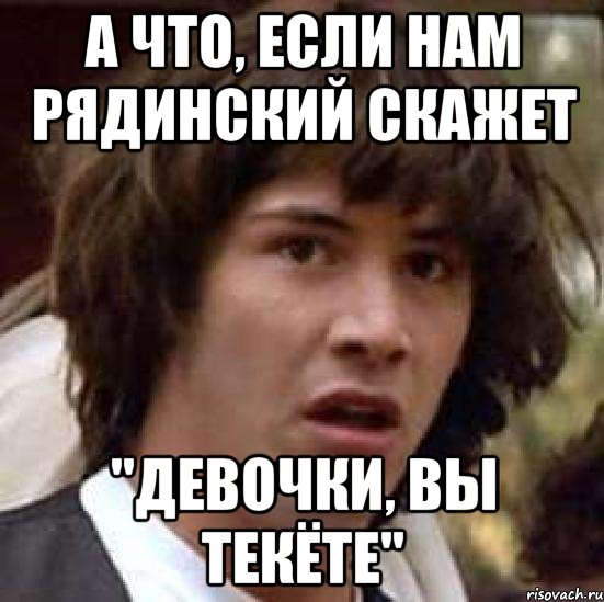 а что, если нам рядинский скажет "девочки, вы текёте", Мем А что если (Киану Ривз)