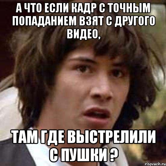 а что если кадр с точным попаданием взят с другого видео, там где выстрелили с пушки ?, Мем А что если (Киану Ривз)