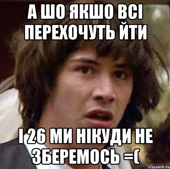 а шо якшо всі перехочуть йти і 26 ми нікуди не зберемось =(, Мем А что если (Киану Ривз)