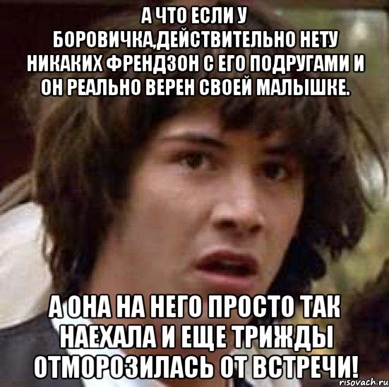 а что если у боровичка,действительно нету никаких френдзон с его подругами и он реально верен своей малышке. а она на него просто так наехала и еще трижды отморозилась от встречи!, Мем А что если (Киану Ривз)