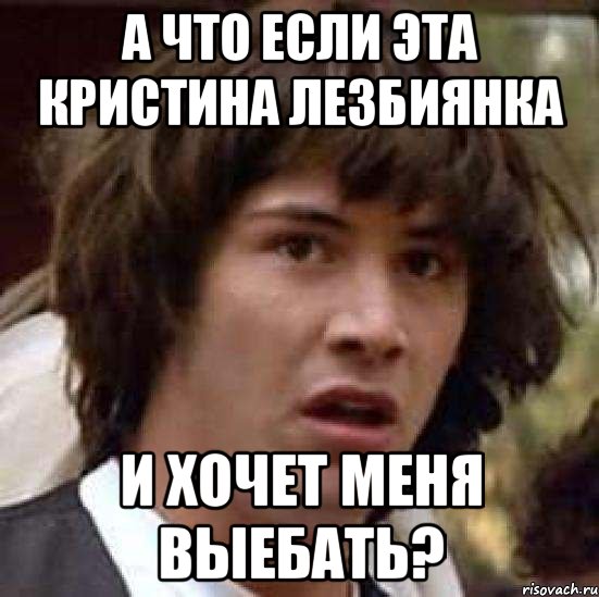 а что если эта кристина лезбиянка и хочет меня выебать?, Мем А что если (Киану Ривз)