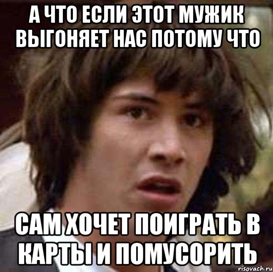 а что если этот мужик выгоняет нас потому что сам хочет поиграть в карты и помусорить, Мем А что если (Киану Ривз)