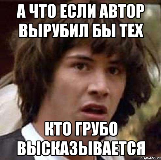 а что если автор вырубил бы тех кто грубо высказывается, Мем А что если (Киану Ривз)