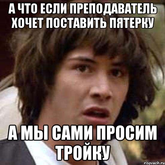 а что если преподаватель хочет поставить пятерку а мы сами просим тройку, Мем А что если (Киану Ривз)