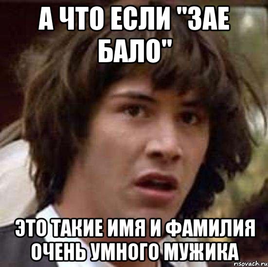 а что если "зае бало" это такие имя и фамилия очень умного мужика, Мем А что если (Киану Ривз)