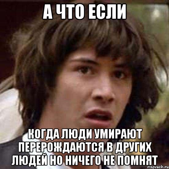 а что если когда люди умирают перерождаются в других людей но ничего не помнят, Мем А что если (Киану Ривз)