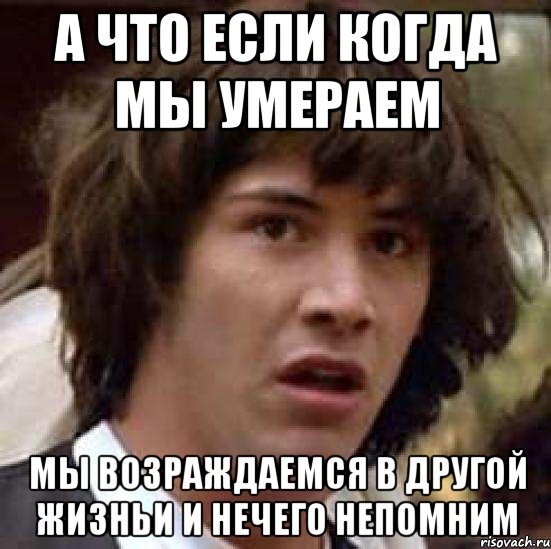 а что если когда мы умераем мы возраждаемся в другой жизньи и нечего непомним, Мем А что если (Киану Ривз)