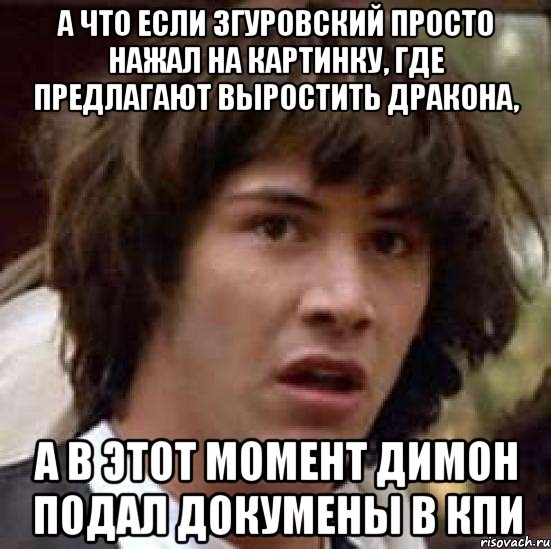 а что если згуровский просто нажал на картинку, где предлагают выростить дракона, а в этот момент димон подал докумены в кпи, Мем А что если (Киану Ривз)