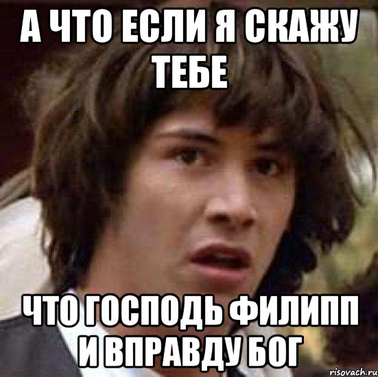 а что если я скажу тебе что господь филипп и вправду бог, Мем А что если (Киану Ривз)