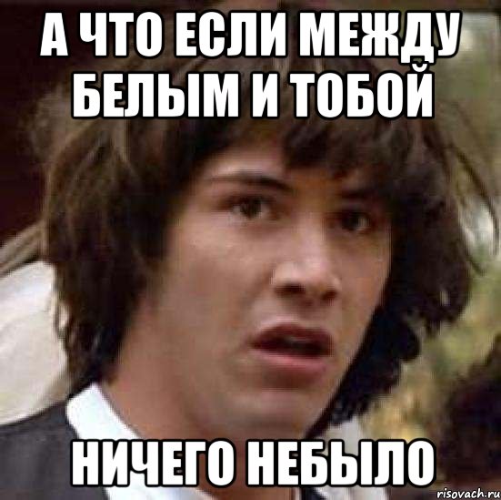 а что если между белым и тобой ничего небыло, Мем А что если (Киану Ривз)