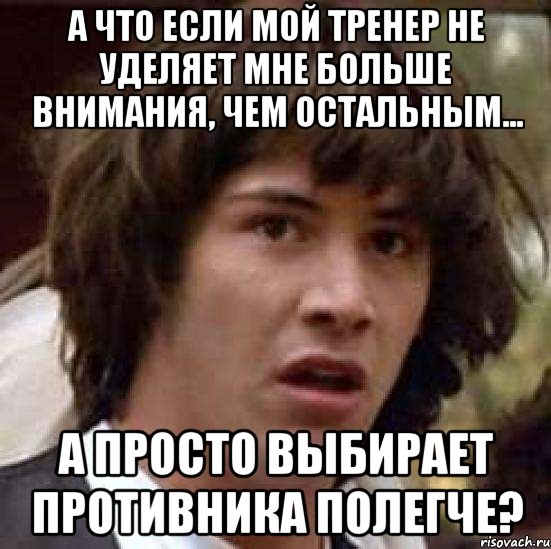 а что если мой тренер не уделяет мне больше внимания, чем остальным... а просто выбирает противника полегче?, Мем А что если (Киану Ривз)