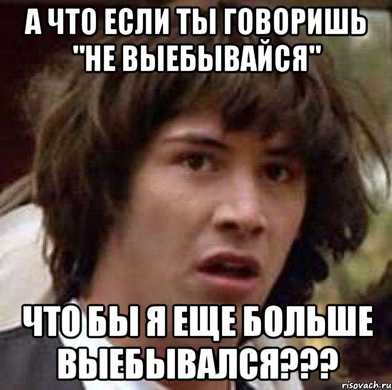 а что если ты говоришь "не выебывайся" что бы я еще больше выебывался???, Мем А что если (Киану Ривз)