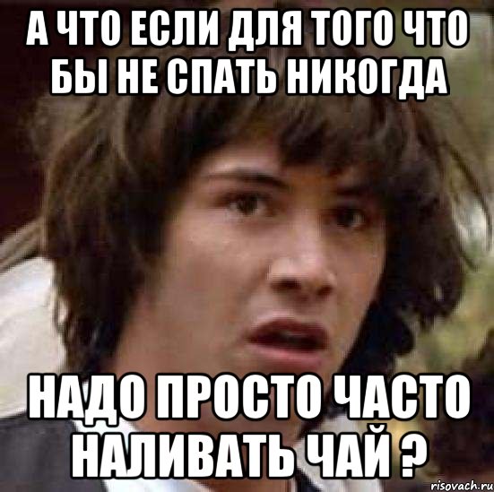 а что если для того что бы не спать никогда надо просто часто наливать чай ?, Мем А что если (Киану Ривз)