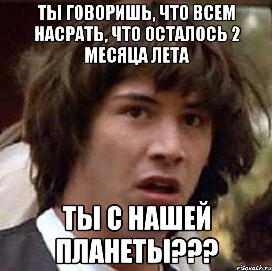 ты говоришь, что всем насрать, что осталось 2 месяца лета ты с нашей планеты???, Мем А что если (Киану Ривз)