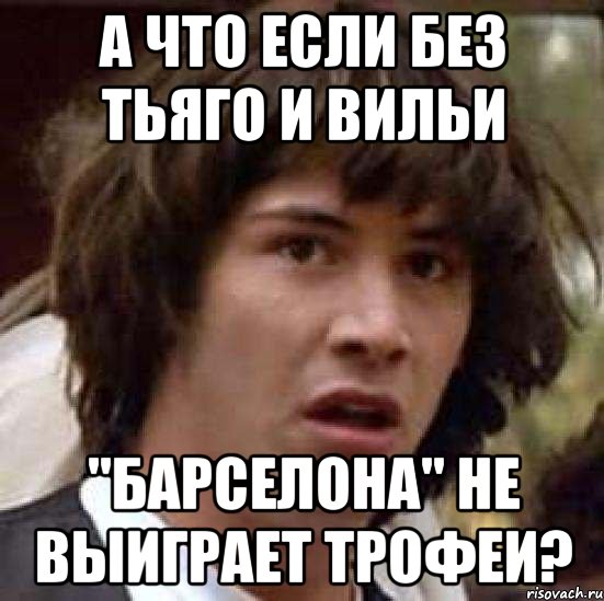 а что если без тьяго и вильи "барселона" не выиграет трофеи?, Мем А что если (Киану Ривз)