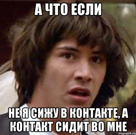 а что если не я сижу в контакте, а контакт сидит во мне, Мем А что если (Киану Ривз)