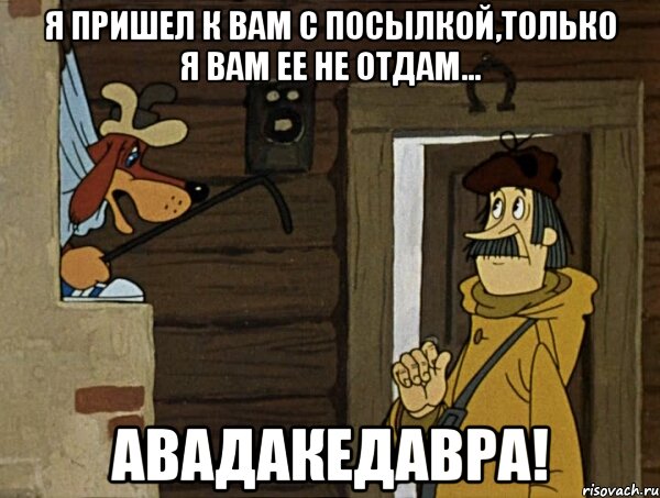 я пришел к вам с посылкой,только я вам ее не отдам... авадакедавра!