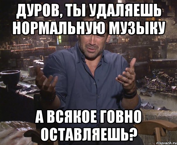 дуров, ты удаляешь нормальную музыку а всякое говно оставляешь?